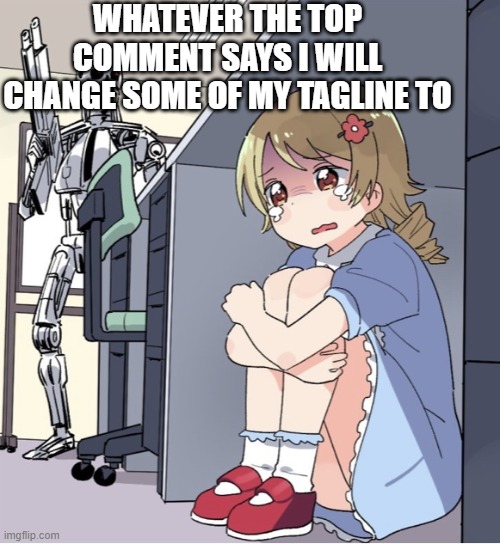Anime Girl Hiding from Terminator | WHATEVER THE TOP COMMENT SAYS I WILL CHANGE SOME OF MY TAGLINE TO | image tagged in anime girl hiding from terminator | made w/ Imgflip meme maker