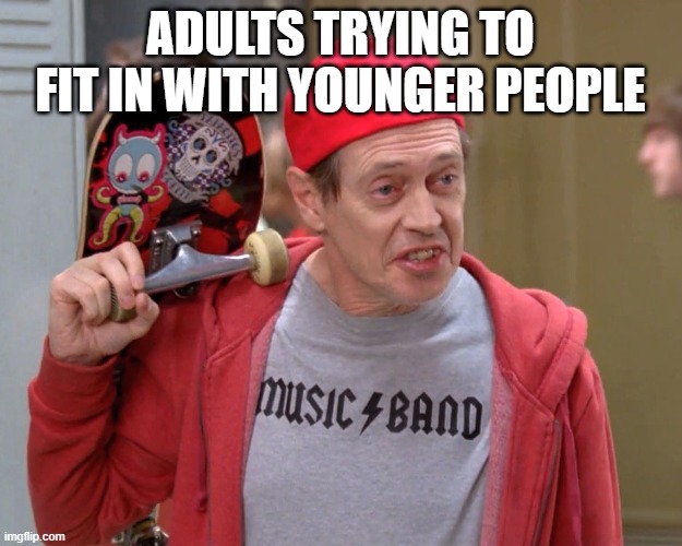 Steve Buscemi Fellow Kids | ADULTS TRYING TO FIT IN WITH YOUNGER PEOPLE | image tagged in steve buscemi fellow kids,memes,funny,funny memes | made w/ Imgflip meme maker