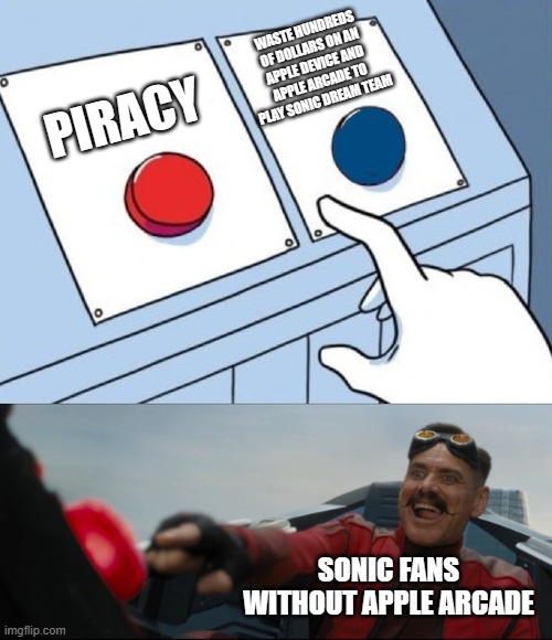 Sega is going to lose lots of money when people start pirating Sonic Dream Team... | WASTE HUNDREDS OF DOLLARS ON AN APPLE DEVICE AND APPLE ARCADE TO PLAY SONIC DREAM TEAM; PIRACY; SONIC FANS WITHOUT APPLE ARCADE | image tagged in robotnik button,piracy,sonic the hedgehog | made w/ Imgflip meme maker