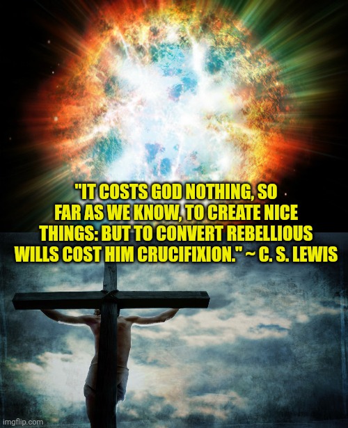 "IT COSTS GOD NOTHING, SO FAR AS WE KNOW, TO CREATE NICE THINGS: BUT TO CONVERT REBELLIOUS WILLS COST HIM CRUCIFIXION." ~ C. S. LEWIS | image tagged in big bang,jesus on cross | made w/ Imgflip meme maker