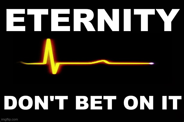 ETERNITY - DON'T BET ON IT | ETERNITY; DON'T BET ON IT | image tagged in eternity,death,salvation | made w/ Imgflip meme maker