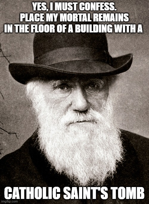 Darwin | YES, I MUST CONFESS.
PLACE MY MORTAL REMAINS
IN THE FLOOR OF A BUILDING WITH A CATHOLIC SAINT'S TOMB | image tagged in darwin | made w/ Imgflip meme maker