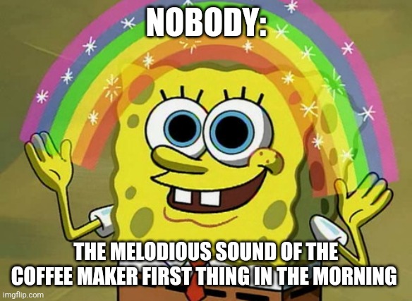 The beautiful sound of the coffee maker | NOBODY:; THE MELODIOUS SOUND OF THE COFFEE MAKER FIRST THING IN THE MORNING | image tagged in memes,imagination spongebob,coffee,jpfan102504 | made w/ Imgflip meme maker