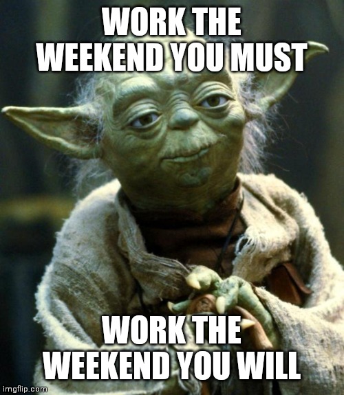 Work the weekend | WORK THE WEEKEND YOU MUST; WORK THE WEEKEND YOU WILL | image tagged in memes,star wars yoda,funny memes | made w/ Imgflip meme maker
