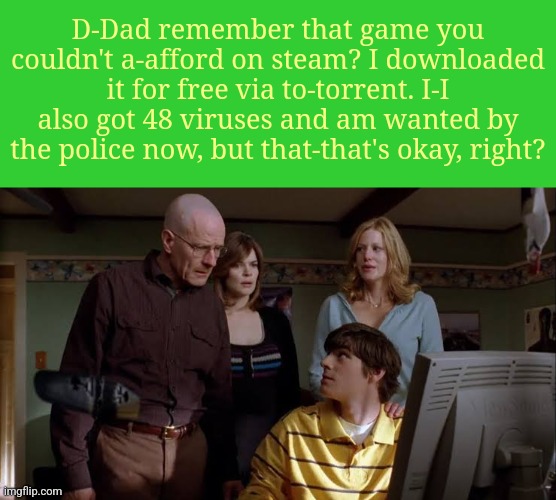 D-Dad remember that game you couldn't a-afford on steam? I downloaded it for free via to-torrent. I-I also got 48 viruses and am wanted by the police now, but that-that's okay, right? | made w/ Imgflip meme maker