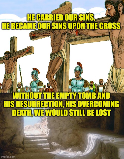 HE CARRIED OUR SINS,
HE BECAME OUR SINS UPON THE CROSS; WITHOUT THE EMPTY TOMB AND HIS RESURRECTION, HIS OVERCOMING DEATH, WE WOULD STILL BE LOST | image tagged in jesus cross,empty tomb | made w/ Imgflip meme maker