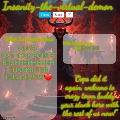 THANKS EVERYONE!!! | Excited; GUYS I GOT 100K POINTS BRUHHHHHHHHH THANKS FOR THIS GUYS!!!! ❤️ | image tagged in insanity-the-virtual-demon announcement temp better version | made w/ Imgflip meme maker
