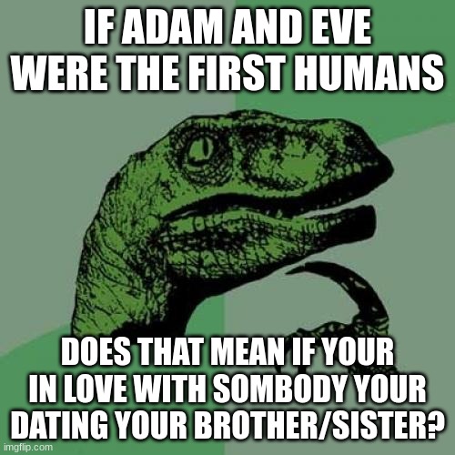 Philosoraptor | IF ADAM AND EVE WERE THE FIRST HUMANS; DOES THAT MEAN IF YOUR IN LOVE WITH SOMBODY YOUR DATING YOUR BROTHER/SISTER? | image tagged in memes,philosoraptor | made w/ Imgflip meme maker