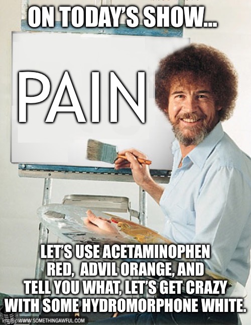 The Joy of Pain-ing | ON TODAY’S SHOW…; PAIN; LET’S USE ACETAMINOPHEN RED,  ADVIL ORANGE, AND TELL YOU WHAT, LET’S GET CRAZY WITH SOME HYDROMORPHONE WHITE. | image tagged in the joy of painting bob ross,pain,pain diagram,medication,medicine | made w/ Imgflip meme maker