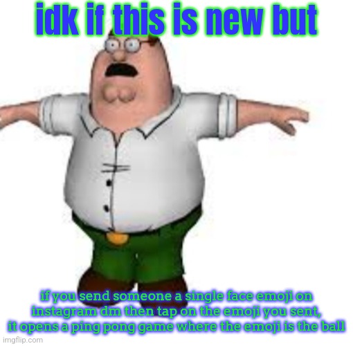 peter griffin t pose | idk if this is new but; if you send someone a single face emoji on instagram dm then tap on the emoji you sent, it opens a ping pong game where the emoji is the ball | image tagged in peter griffin t pose | made w/ Imgflip meme maker