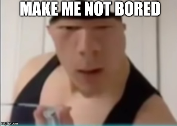 Random dude | MAKE ME NOT BORED | image tagged in random dude | made w/ Imgflip meme maker