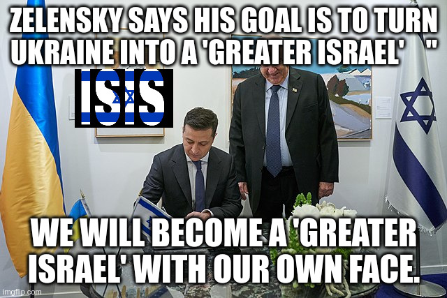 JUST WHAT THE WORLD NEEDS | ZELENSKY SAYS HIS GOAL IS TO TURN UKRAINE INTO A 'GREATER ISRAEL'    "; WE WILL BECOME A 'GREATER ISRAEL' WITH OUR OWN FACE. | made w/ Imgflip meme maker