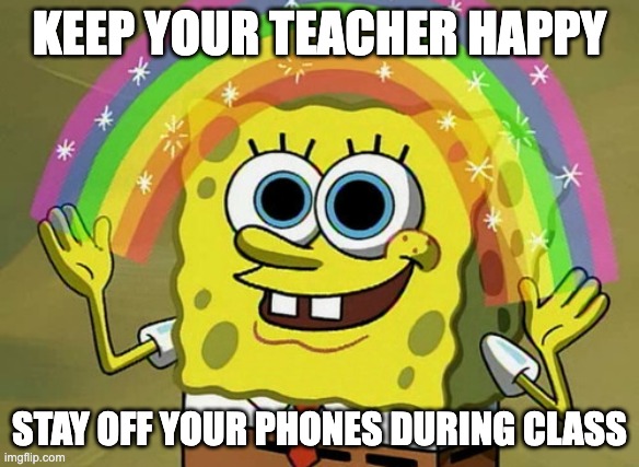 Imagination Spongebob Meme | KEEP YOUR TEACHER HAPPY; STAY OFF YOUR PHONES DURING CLASS | image tagged in memes,imagination spongebob | made w/ Imgflip meme maker