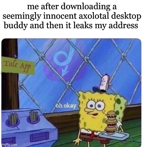 Possible doxxing session!? | me after downloading a seemingly innocent axolotl desktop buddy and then it leaks my address | image tagged in oh okay spongebob | made w/ Imgflip meme maker
