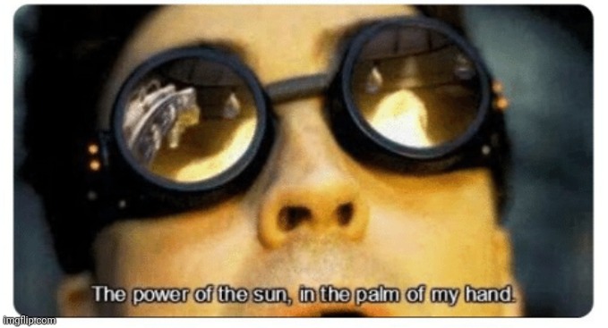 The power of the sun in the palm of my hand | image tagged in the power of the sun in the palm of my hand | made w/ Imgflip meme maker