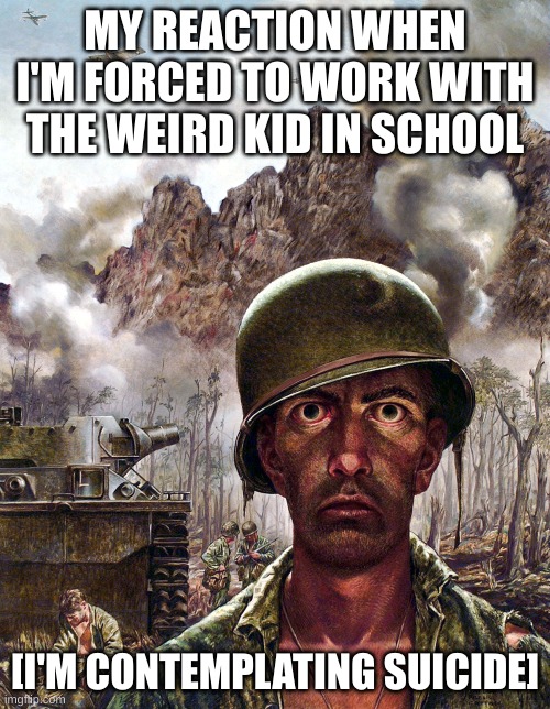 School L | MY REACTION WHEN I'M FORCED TO WORK WITH THE WEIRD KID IN SCHOOL; [I'M CONTEMPLATING SUICIDE] | image tagged in 1000 yard stare,funny,memes,weird kid | made w/ Imgflip meme maker