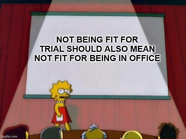 Lisa Simpson's Presentation | NOT BEING FIT FOR TRIAL SHOULD ALSO MEAN NOT FIT FOR BEING IN OFFICE | image tagged in lisa simpson's presentation | made w/ Imgflip meme maker
