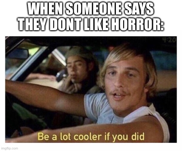 Be a lot cooler if you did | WHEN SOMEONE SAYS THEY DONT LIKE HORROR: | image tagged in be a lot cooler if you did | made w/ Imgflip meme maker