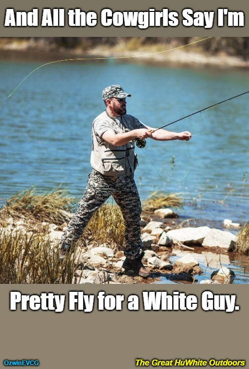 The Great HuWhite Outdoors [NV] | And All the Cowgirls Say I'm; Pretty Fly for a White Guy. The Great HuWhite Outdoors; OzwinEVCG | image tagged in fun,funny,white people,fishing,outdoors,cowgirl | made w/ Imgflip meme maker