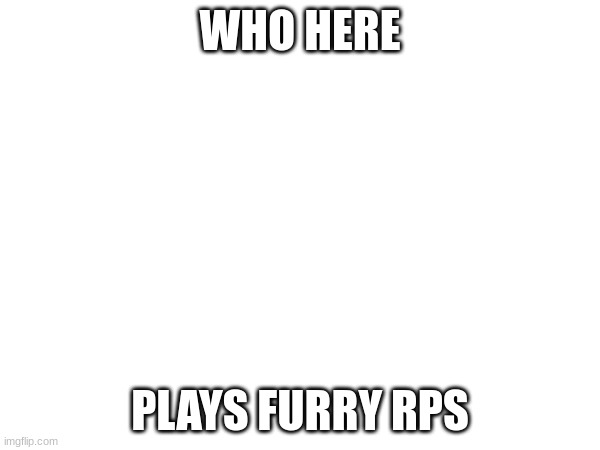 WHO HERE; PLAYS FURRY RPS | made w/ Imgflip meme maker