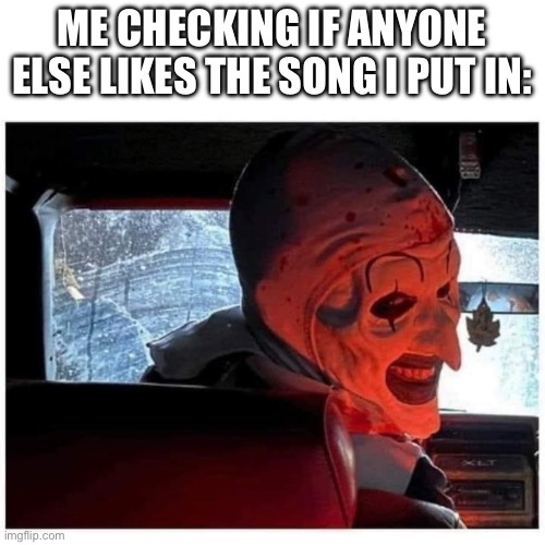 ME CHECKING IF ANYONE ELSE LIKES THE SONG I PUT IN: | made w/ Imgflip meme maker