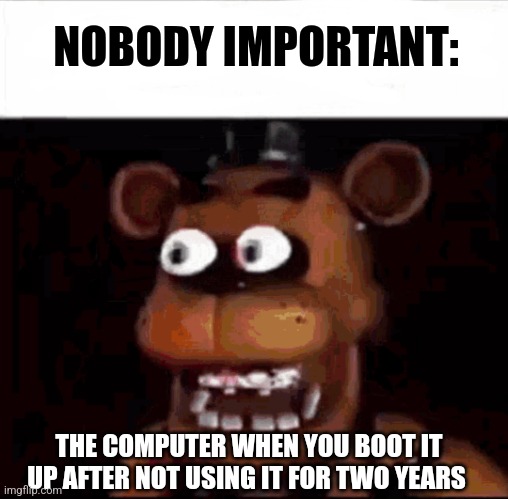 When you don't use your computer for two years | NOBODY IMPORTANT:; THE COMPUTER WHEN YOU BOOT IT UP AFTER NOT USING IT FOR TWO YEARS | image tagged in shocked freddy fazbear,computers,jpfan102504 | made w/ Imgflip meme maker
