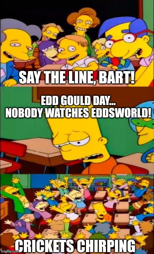Eddsworld | SAY THE LINE, BART! EDD GOULD DAY... NOBODY WATCHES EDDSWORLD! CRICKETS CHIRPING | image tagged in say the line bart simpsons | made w/ Imgflip meme maker