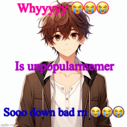 Silly_Neko according to AI | Whyyyyy 😭😭😭; Is unpopularmemer; Sooo down bad rn 😭😭😭 | image tagged in silly_neko according to ai | made w/ Imgflip meme maker