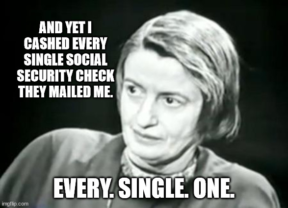 Ayn Rand WHAT | AND YET I CASHED EVERY SINGLE SOCIAL SECURITY CHECK THEY MAILED ME. EVERY. SINGLE. ONE. | image tagged in ayn rand what | made w/ Imgflip meme maker