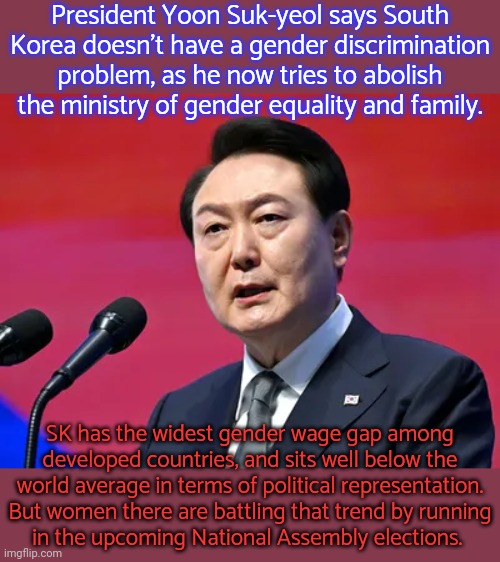 From TRT news. | President Yoon Suk-yeol says South Korea doesn't have a gender discrimination problem, as he now tries to abolish the ministry of gender equality and family. SK has the widest gender wage gap among developed countries, and sits well below the world average in terms of political representation. But women there are battling that trend by running
in the upcoming National Assembly elections. | image tagged in i need feminism because,social justice warriors,green party,south korea,income inequality | made w/ Imgflip meme maker