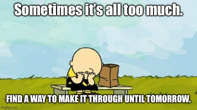 Charlie Down | Sometimes it’s all too much. FIND A WAY TO MAKE IT THROUGH UNTIL TOMORROW. | image tagged in depressed charlie brown,charlie brown,depressed,make it stop,tomorrow | made w/ Imgflip meme maker