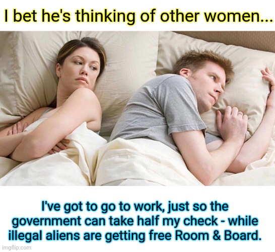 I bet he's thinking of other women... I've got to go to work, just so the government can take half my check - while illegal aliens are getting free Room & Board. | image tagged in memes,i bet he's thinking about other women,blank white template | made w/ Imgflip meme maker