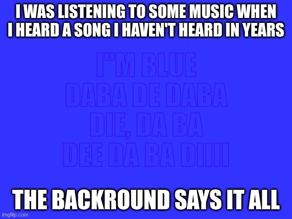 iiiid ab ad eed ab aD ,eid abad ed abad eulB M"I | I"M BLUE DABA DE DABA DIE, DA BA DEE DA BA DIIII; I WAS LISTENING TO SOME MUSIC WHEN I HEARD A SONG I HAVEN'T HEARD IN YEARS; THE BACKROUND SAYS IT ALL | image tagged in hehehehehheeheeeeeeeeeee | made w/ Imgflip meme maker