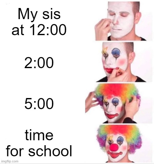 Clown Applying Makeup | My sis at 12:00; 2:00; 5:00; time for school | image tagged in memes,clown applying makeup | made w/ Imgflip meme maker