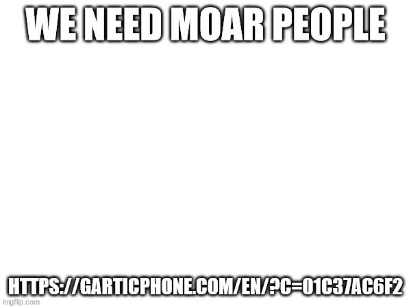 WE NEED MOAR PEOPLE; HTTPS://GARTICPHONE.COM/EN/?C=01C37AC6F2 | made w/ Imgflip meme maker