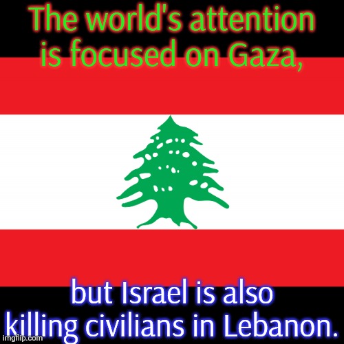Children are being targeted. | The world's attention is focused on Gaza, but Israel is also killing civilians in Lebanon. | image tagged in lebanon,bombs,racism,mass shootings | made w/ Imgflip meme maker
