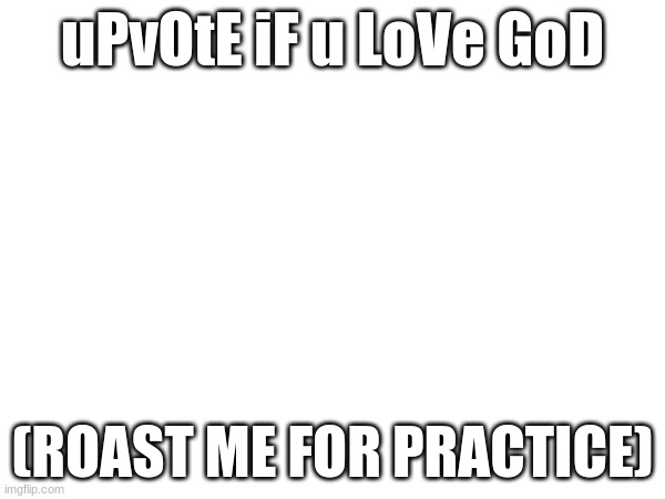 uPvOtE iF u LoVe GoD; (ROAST ME FOR PRACTICE) | image tagged in training | made w/ Imgflip meme maker