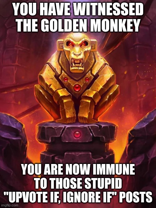 You have witnessed the golden monkey. You are now immune to those stupid "upvote if, ignore if" posts | YOU HAVE WITNESSED THE GOLDEN MONKEY; YOU ARE NOW IMMUNE TO THOSE STUPID "UPVOTE IF, IGNORE IF" POSTS | image tagged in golden,monkey | made w/ Imgflip meme maker
