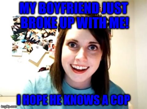 overly attached girlfriend  | MY BOYFRIEND JUST BROKE UP WITH ME! I HOPE HE KNOWS A COP | image tagged in memes,overly attached girlfriend | made w/ Imgflip meme maker