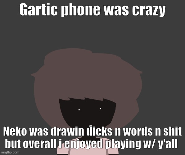 Qhar ben | Gartic phone was crazy; Neko was drawin dicks n words n shit but overall i enjoyed playing w/ y'all | image tagged in qhar ben | made w/ Imgflip meme maker