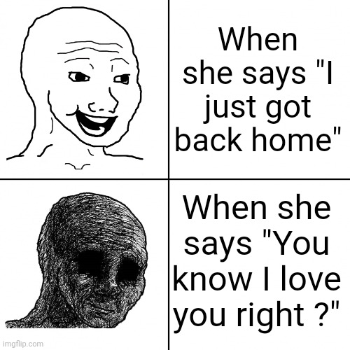 ... | When she says "I just got back home"; When she says "You know I love you right ?" | image tagged in happy wojak vs depressed wojak | made w/ Imgflip meme maker