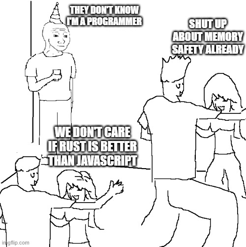 They don't know I'm a programmer | THEY DON'T KNOW I'M A PROGRAMMER; SHUT UP ABOUT MEMORY SAFETY ALREADY; WE DON'T CARE IF RUST IS BETTER THAN JAVASCRIPT | image tagged in they don't know | made w/ Imgflip meme maker