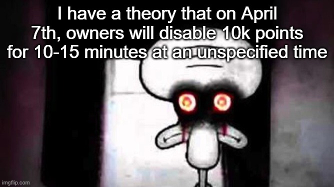 scary squidward | I have a theory that on April 7th, owners will disable 10k points for 10-15 minutes at an unspecified time | image tagged in scary squidward | made w/ Imgflip meme maker