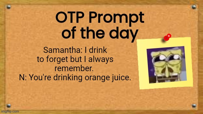 Samantha: I drink to forget but I always remember.  N: You're drinking orange juice. | Samantha: I drink to forget but I always remember. 
N: You're drinking orange juice. | image tagged in otp prompt of the day | made w/ Imgflip meme maker
