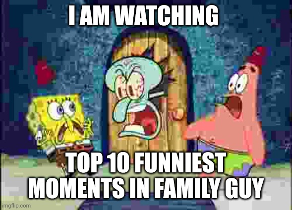 I AM WATCHING X | I AM WATCHING; TOP 10 FUNNIEST MOMENTS IN FAMILY GUY | image tagged in i am watching x | made w/ Imgflip meme maker