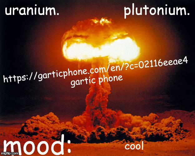 uranium and plutonium shared announcement temp | https://garticphone.com/en/?c=02116eeae4
gartic phone; cool | image tagged in uranium and plutonium shared announcement temp | made w/ Imgflip meme maker