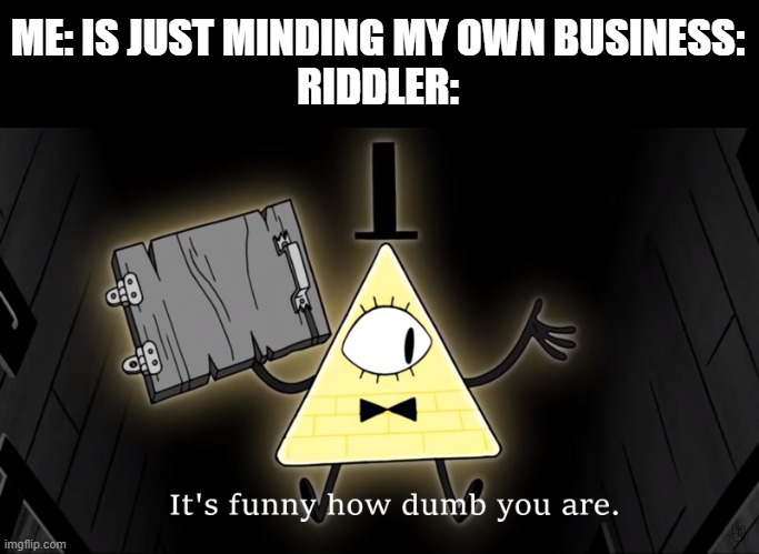 It's Funny How Dumb You Are Bill Cipher | ME: IS JUST MINDING MY OWN BUSINESS:
RIDDLER: | image tagged in it's funny how dumb you are bill cipher | made w/ Imgflip meme maker