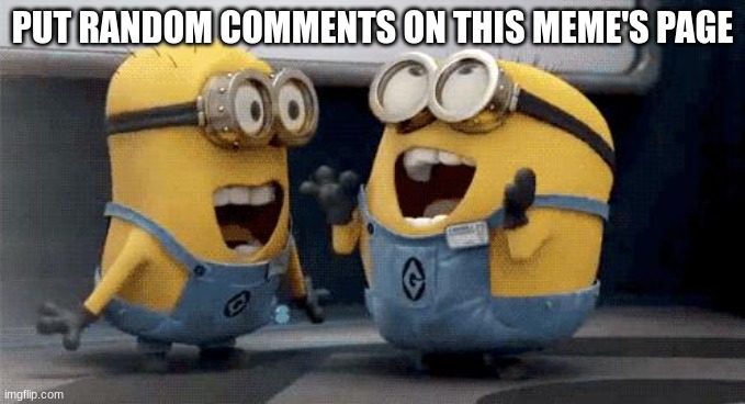 Please put comments on here | PUT RANDOM COMMENTS ON THIS MEME'S PAGE | image tagged in memes,excited minions,comments,comment,comment section | made w/ Imgflip meme maker