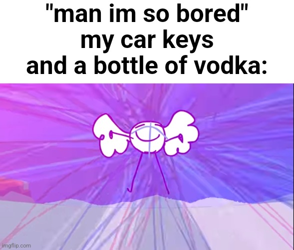 "man im so bored"
my car keys and a bottle of vodka: | made w/ Imgflip meme maker