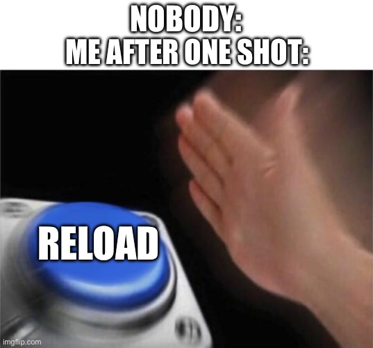 Blank Nut Button | NOBODY:; ME AFTER ONE SHOT:; RELOAD | image tagged in memes,blank nut button | made w/ Imgflip meme maker